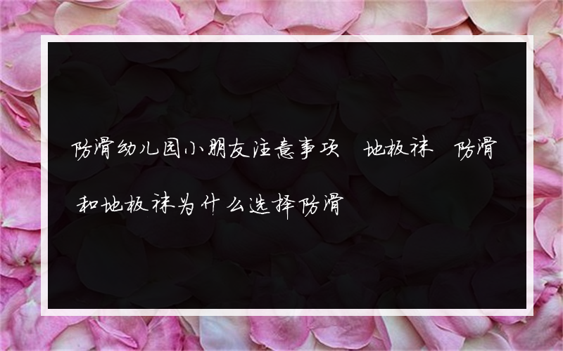 防滑幼儿园小朋友注意事项 地板袜 防滑和地板袜为什么选择防滑?地板袜